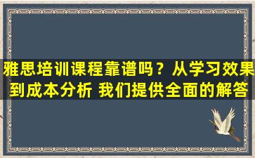 雅思培训课程靠谱吗？从学习效果到成本分析 我们提供全面的解答